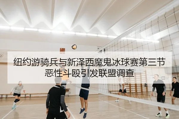纽约游骑兵与新泽西魔鬼冰球赛第三节恶性斗殴引发联盟调查