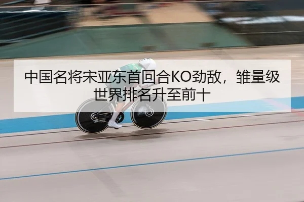 中国名将宋亚东首回合KO劲敌，雏量级世界排名升至前十